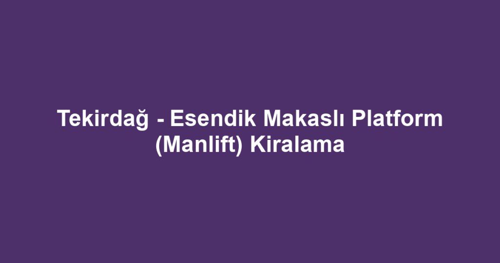 Tekirdağ - Esendik Makaslı Platform (Manlift) Kiralama