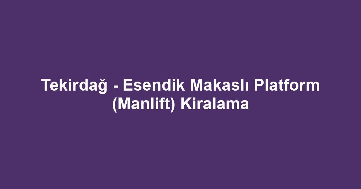 Tekirdağ - Esendik Makaslı Platform (Manlift) Kiralama
