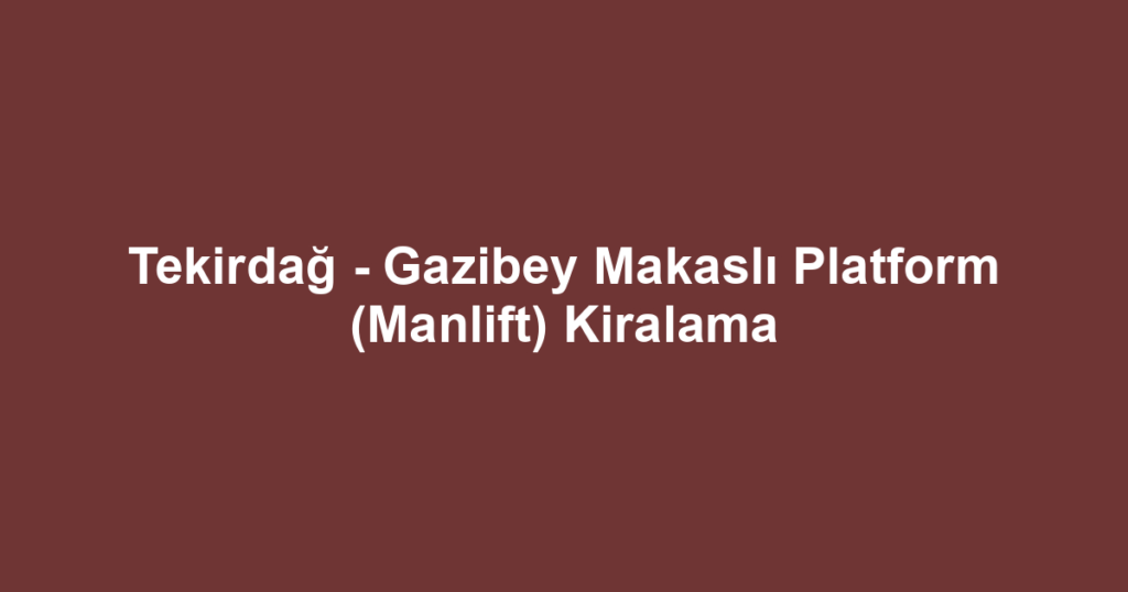 Tekirdağ - Gazibey Makaslı Platform (Manlift) Kiralama