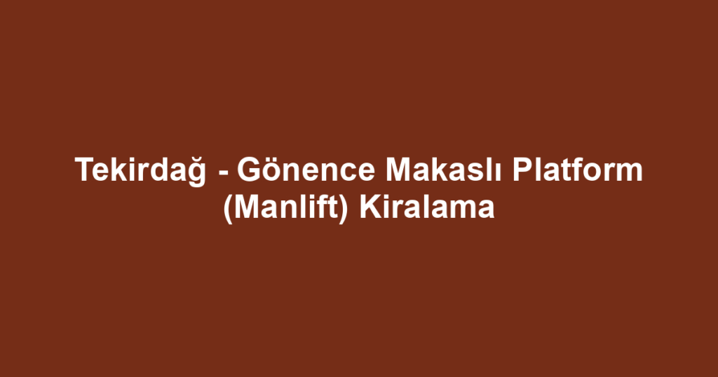 Tekirdağ - Gönence Makaslı Platform (Manlift) Kiralama