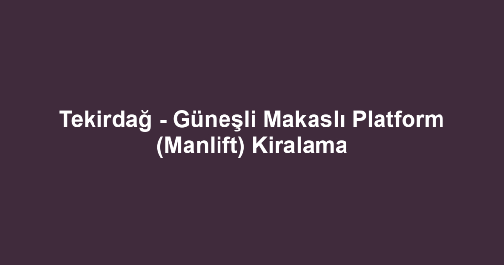 Tekirdağ - Güneşli Makaslı Platform (Manlift) Kiralama