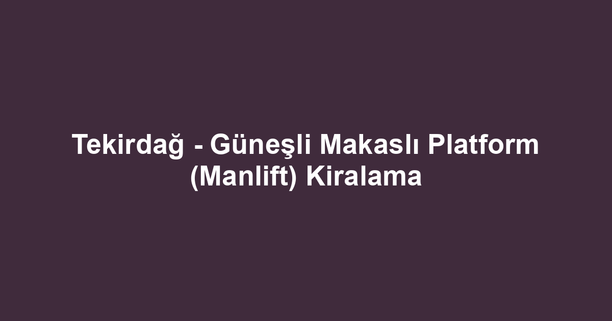 Tekirdağ - Güneşli Makaslı Platform (Manlift) Kiralama