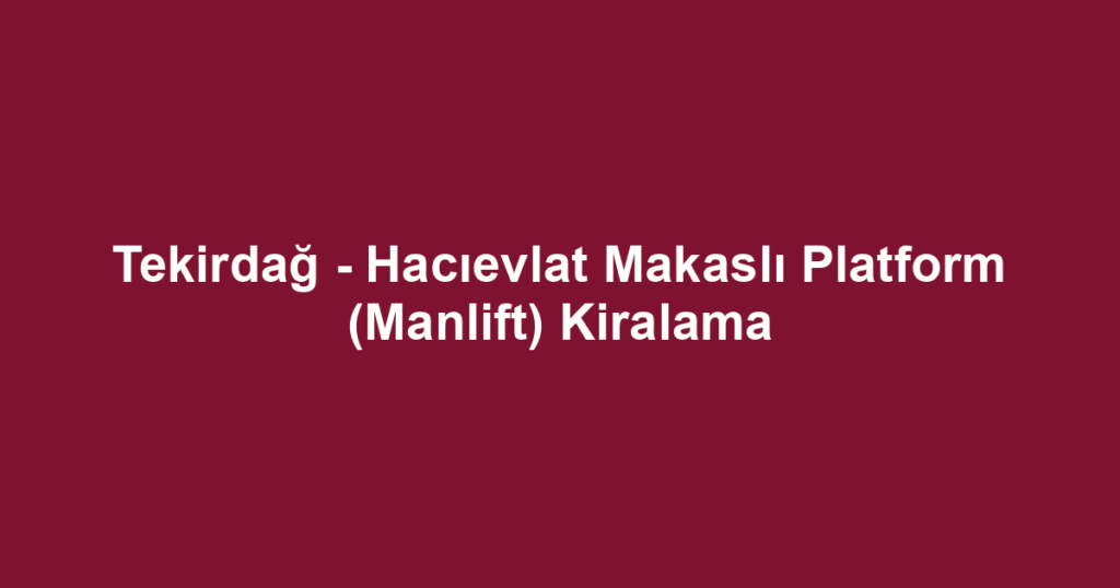 Tekirdağ - Hacıevlat Makaslı Platform (Manlift) Kiralama
