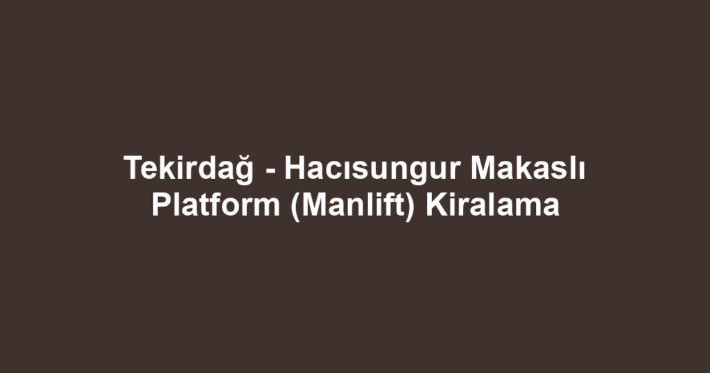 Tekirdağ - Hacısungur Makaslı Platform (Manlift) Kiralama