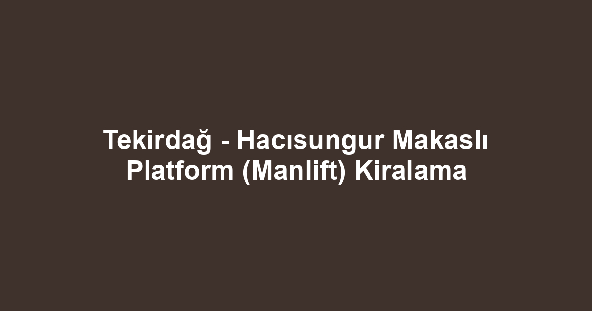 Tekirdağ - Hacısungur Makaslı Platform (Manlift) Kiralama