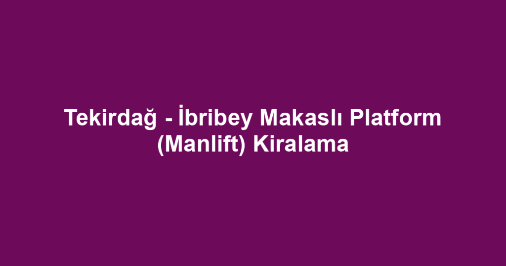 Tekirdağ - İbribey Makaslı Platform (Manlift) Kiralama
