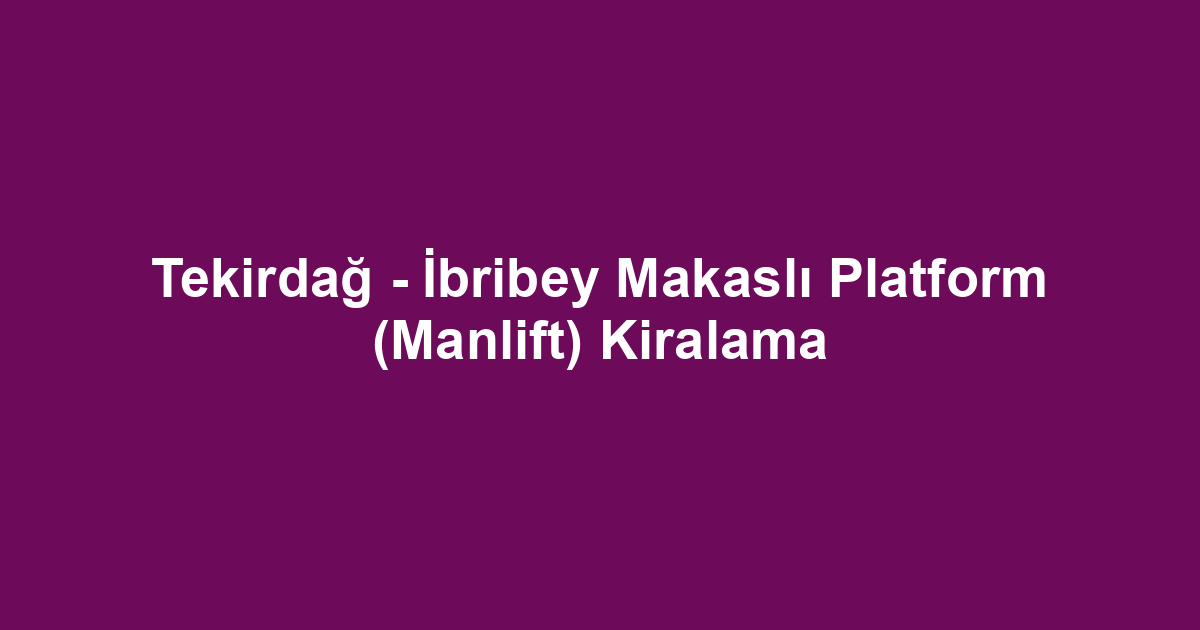 Tekirdağ - İbribey Makaslı Platform (Manlift) Kiralama