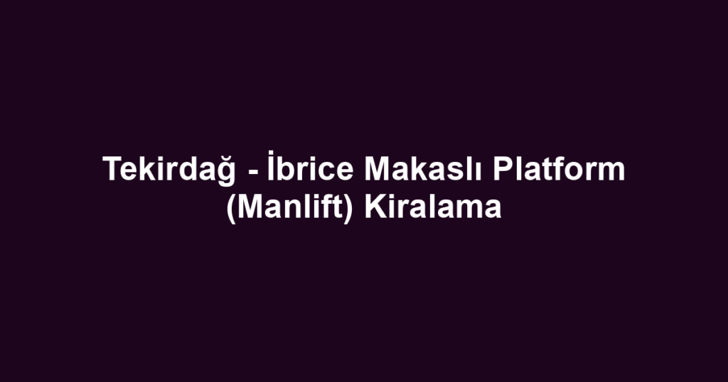Tekirdağ - İbrice Makaslı Platform (Manlift) Kiralama