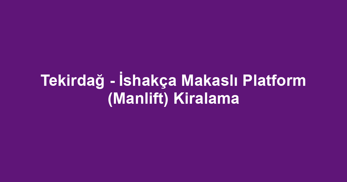Tekirdağ - İshakça Makaslı Platform (Manlift) Kiralama