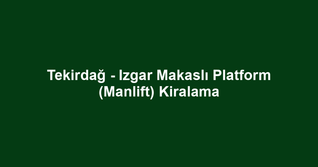 Tekirdağ - Izgar Makaslı Platform (Manlift) Kiralama