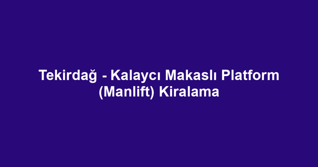 Tekirdağ - Kalaycı Makaslı Platform (Manlift) Kiralama
