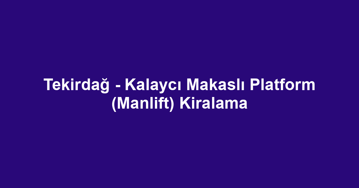 Tekirdağ - Kalaycı Makaslı Platform (Manlift) Kiralama