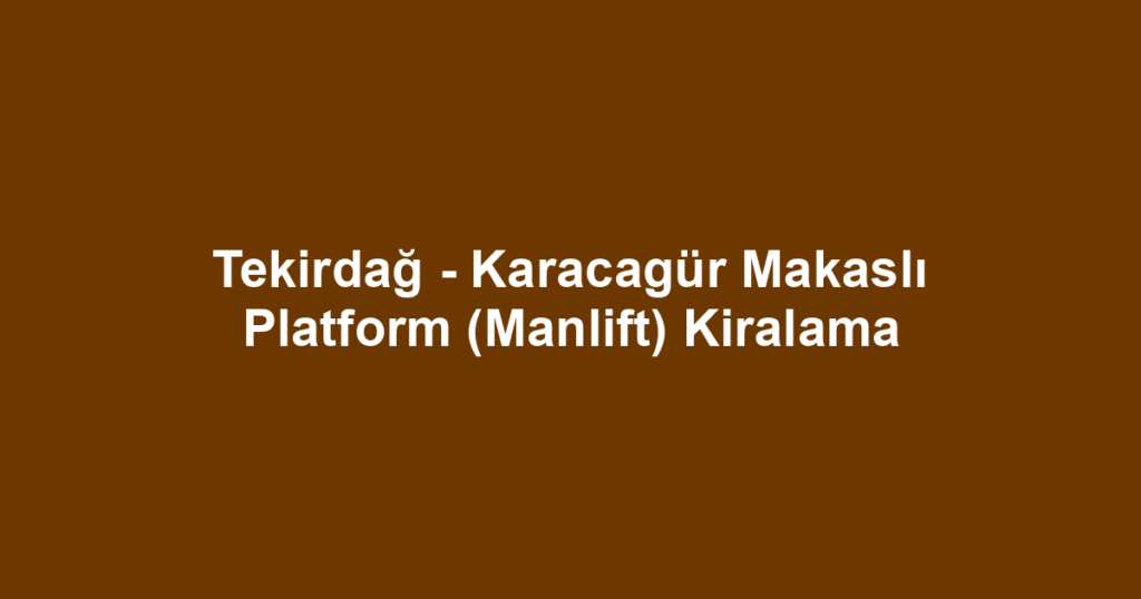 Tekirdağ - Karacagür Makaslı Platform (Manlift) Kiralama