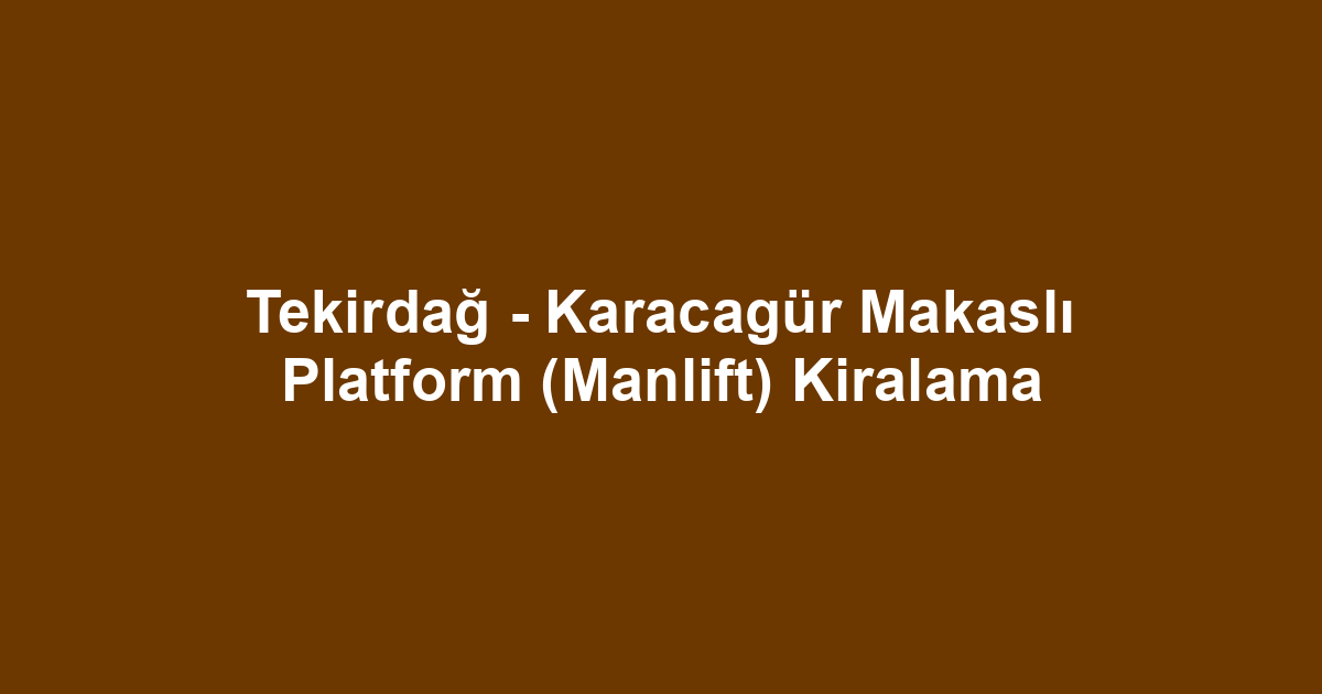 Tekirdağ - Karacagür Makaslı Platform (Manlift) Kiralama