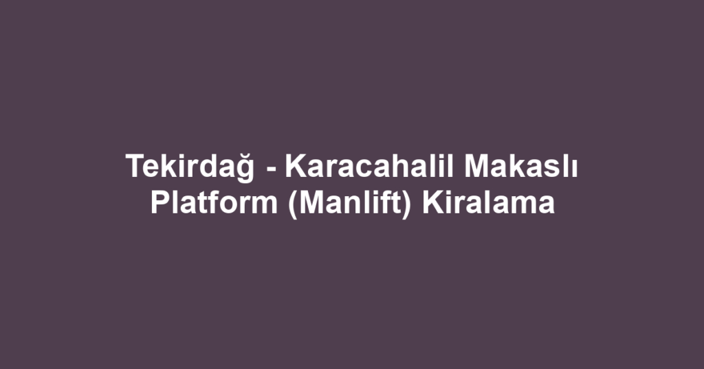 Tekirdağ - Karacahalil Makaslı Platform (Manlift) Kiralama