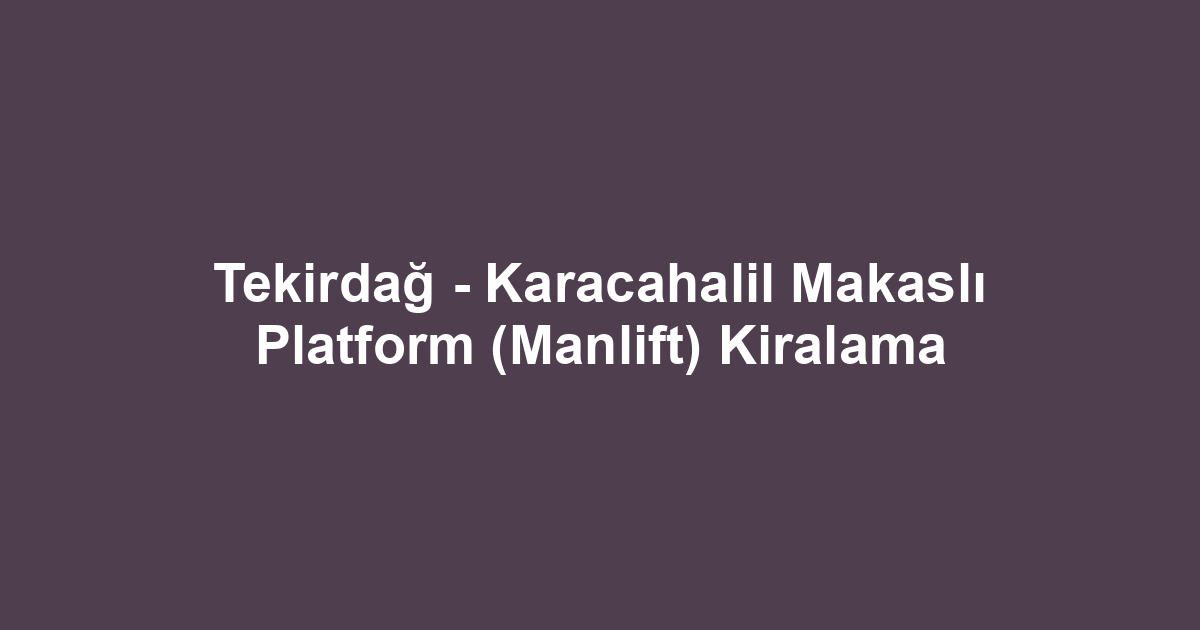 Tekirdağ - Karacahalil Makaslı Platform (Manlift) Kiralama