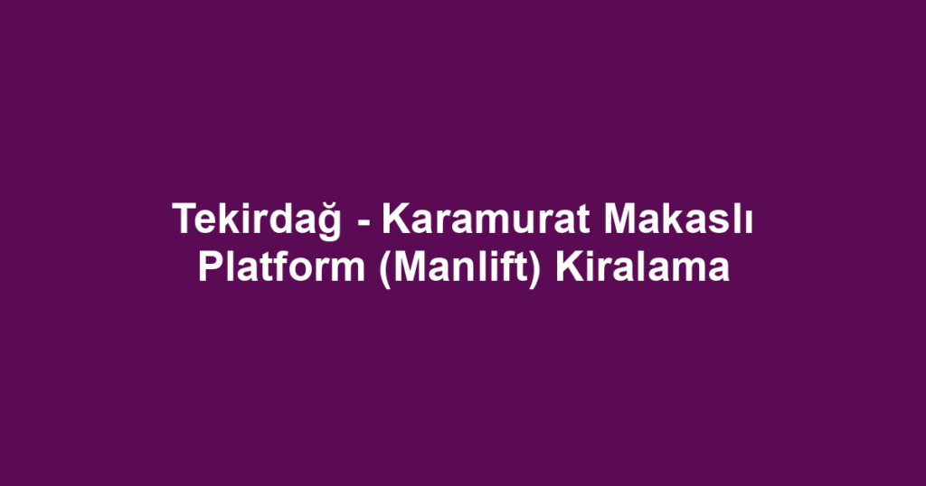 Tekirdağ - Karamurat Makaslı Platform (Manlift) Kiralama