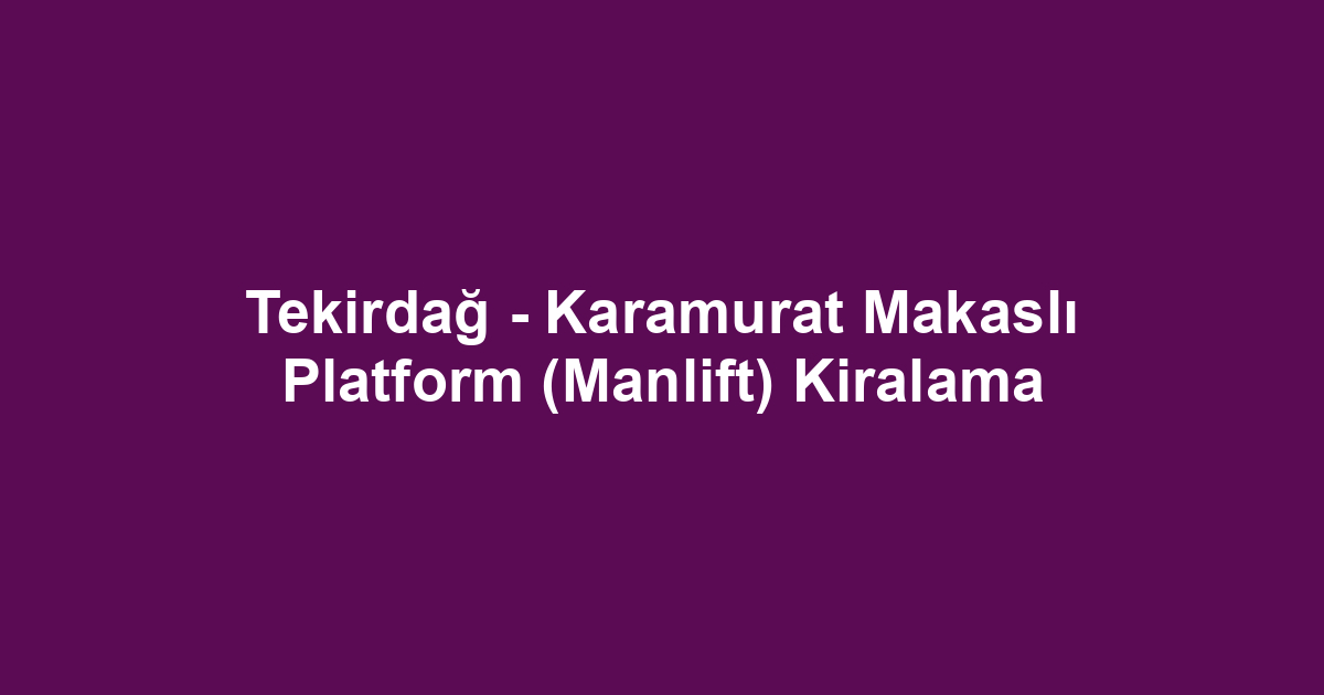 Tekirdağ - Karamurat Makaslı Platform (Manlift) Kiralama