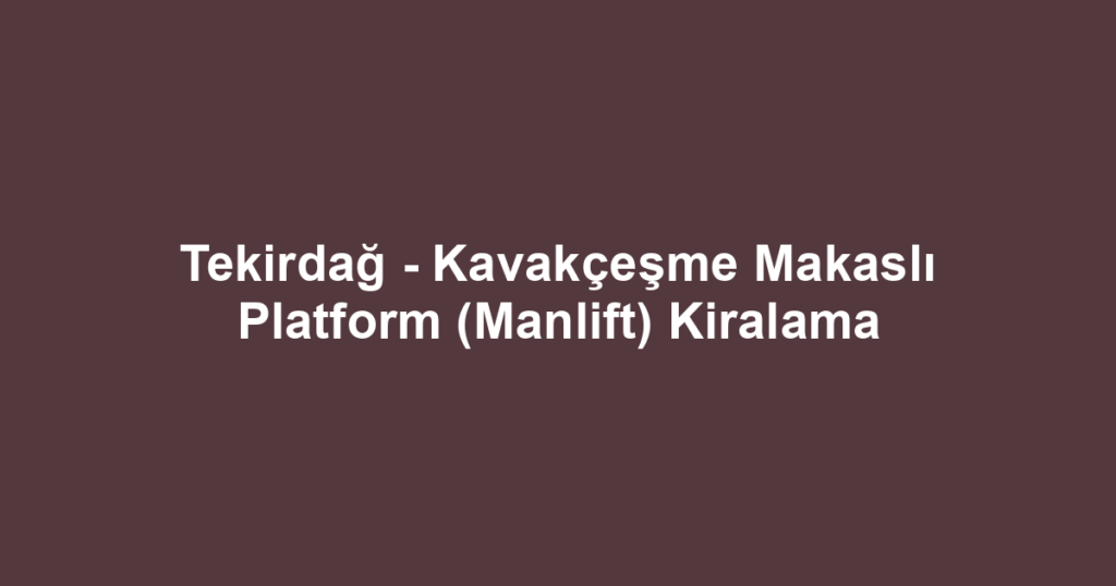 Tekirdağ - Kavakçeşme Makaslı Platform (Manlift) Kiralama