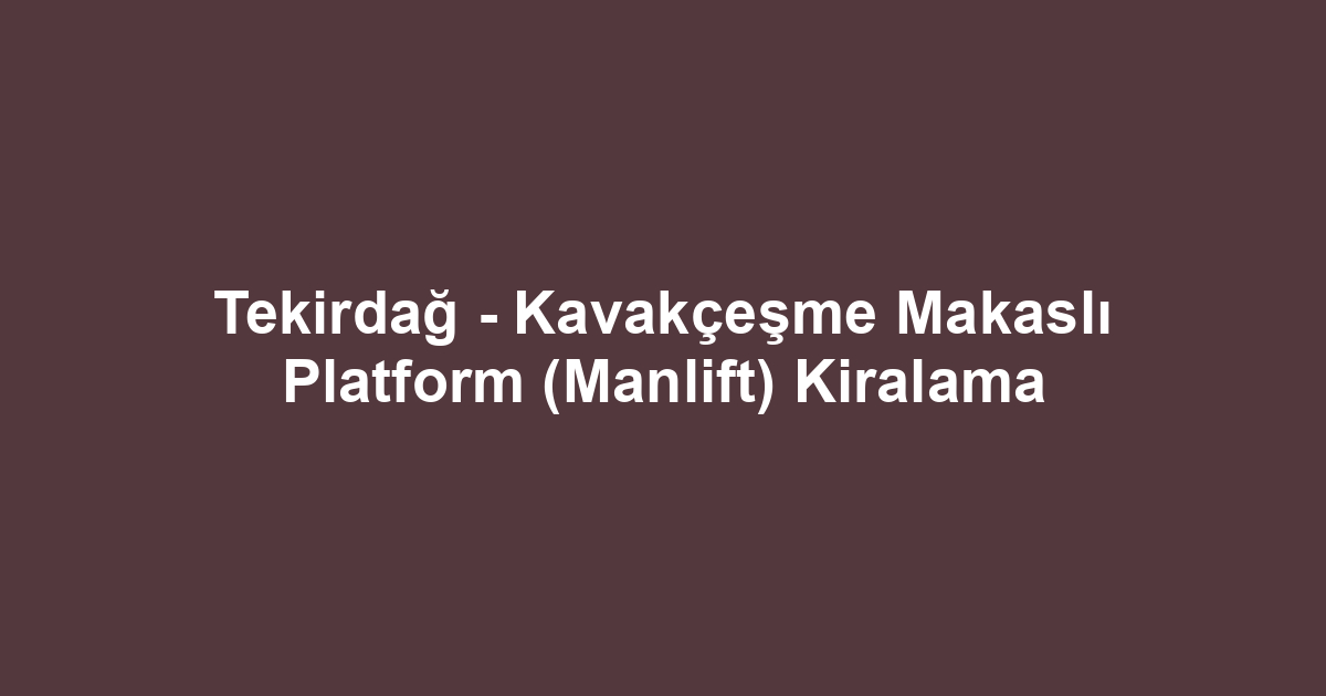 Tekirdağ - Kavakçeşme Makaslı Platform (Manlift) Kiralama