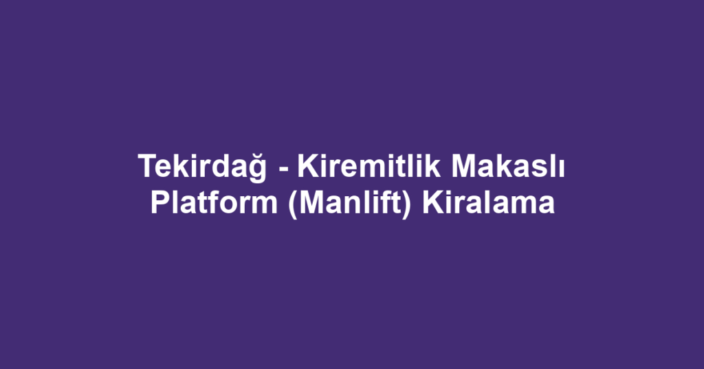 Tekirdağ - Kiremitlik Makaslı Platform (Manlift) Kiralama