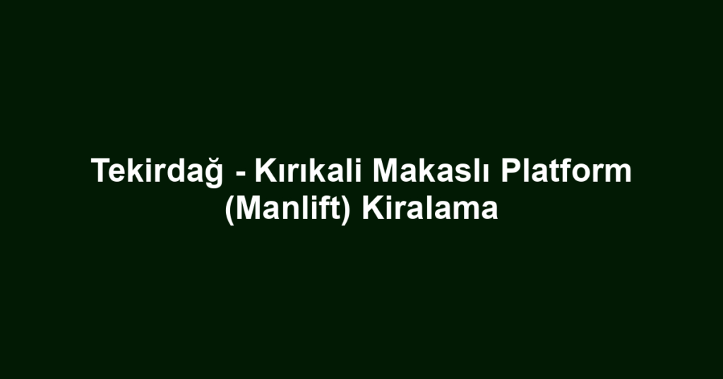 Tekirdağ - Kırıkali Makaslı Platform (Manlift) Kiralama
