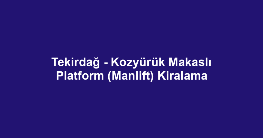 Tekirdağ - Kozyürük Makaslı Platform (Manlift) Kiralama