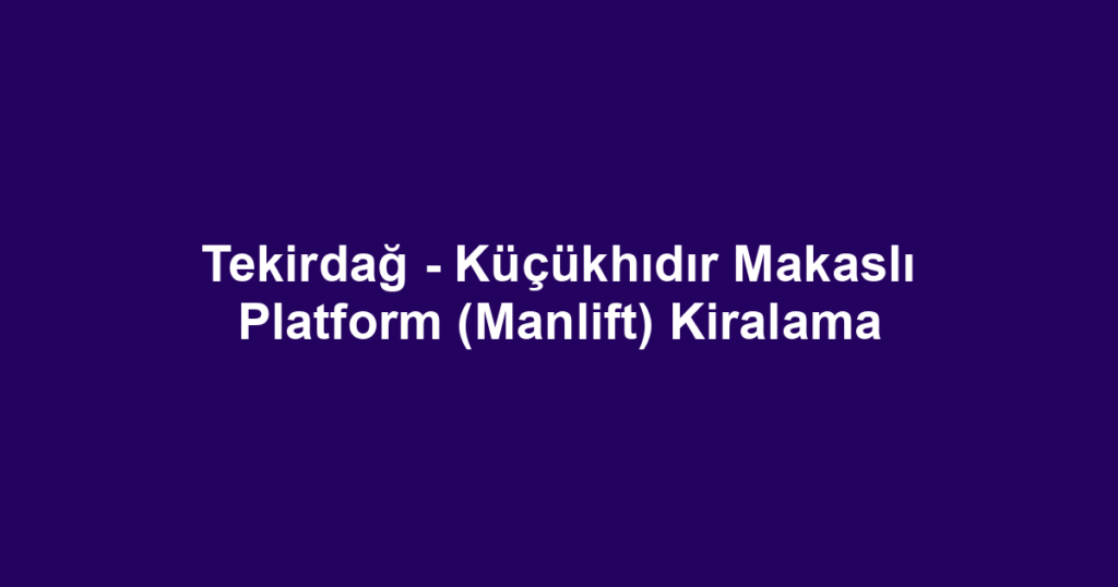 Tekirdağ - Küçükhıdır Makaslı Platform (Manlift) Kiralama