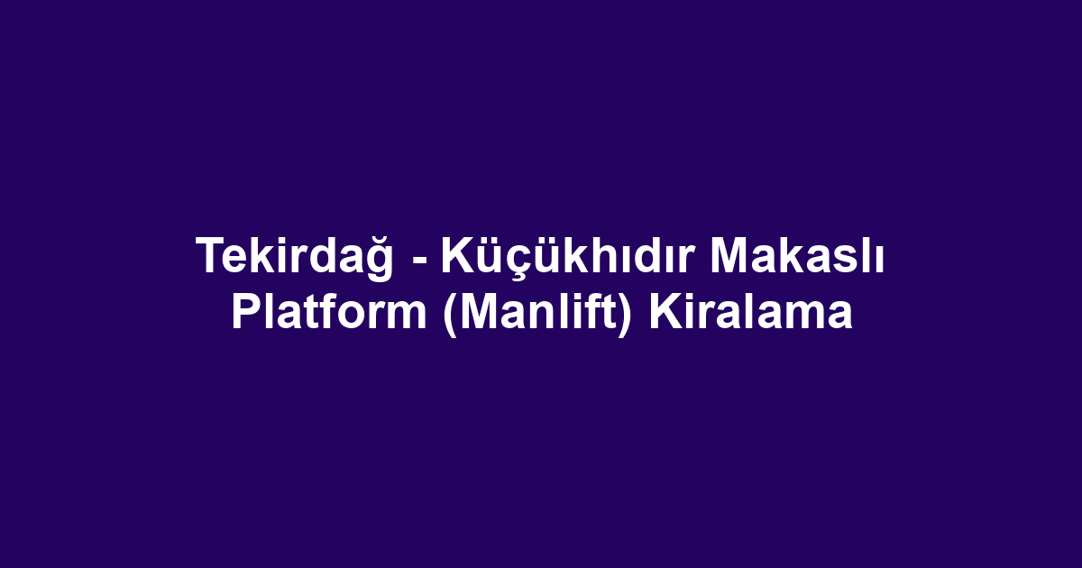 Tekirdağ - Küçükhıdır Makaslı Platform (Manlift) Kiralama