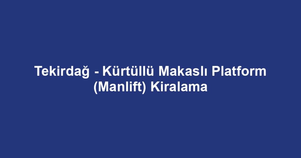Tekirdağ - Kürtüllü Makaslı Platform (Manlift) Kiralama