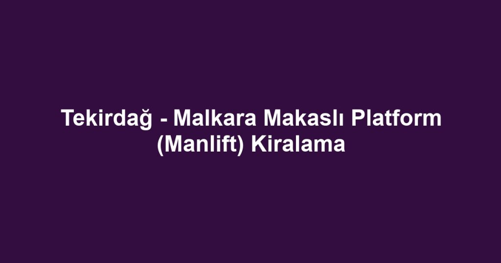 Tekirdağ - Malkara Makaslı Platform (Manlift) Kiralama