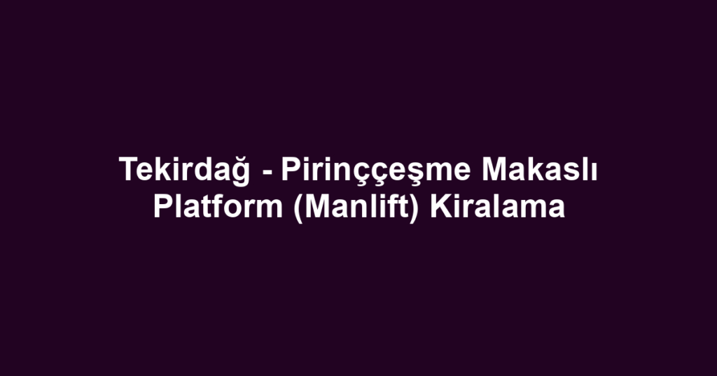Tekirdağ - Pirinççeşme Makaslı Platform (Manlift) Kiralama
