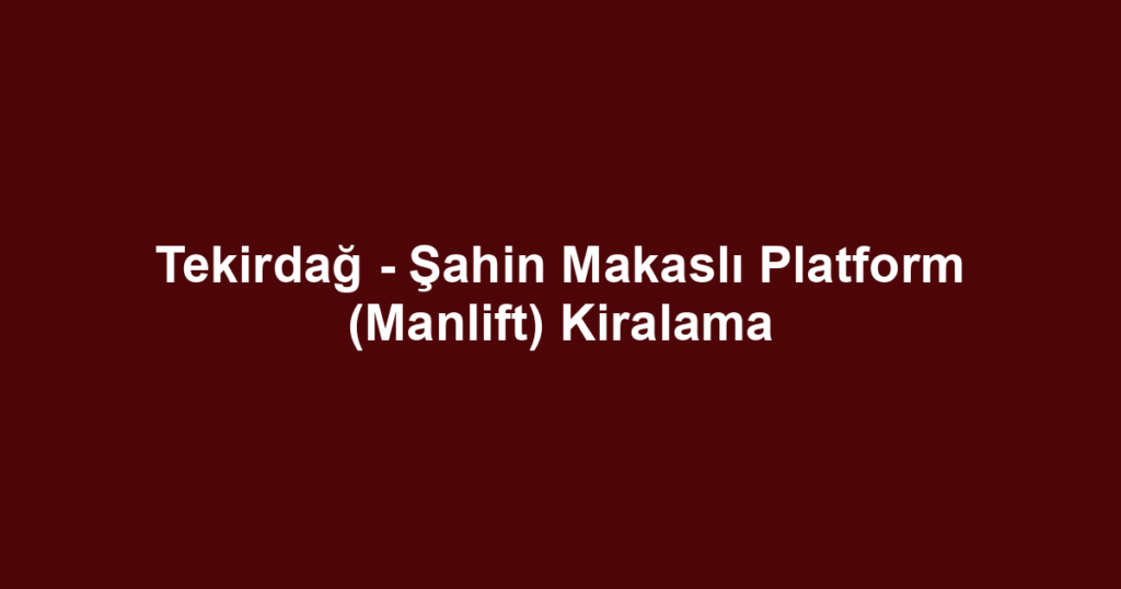 Tekirdağ - Şahin Makaslı Platform (Manlift) Kiralama