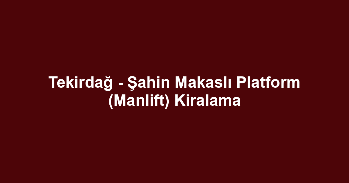 Tekirdağ - Şahin Makaslı Platform (Manlift) Kiralama
