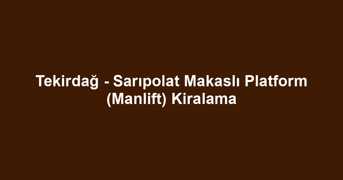 Tekirdağ - Sarıpolat Makaslı Platform (Manlift) Kiralama