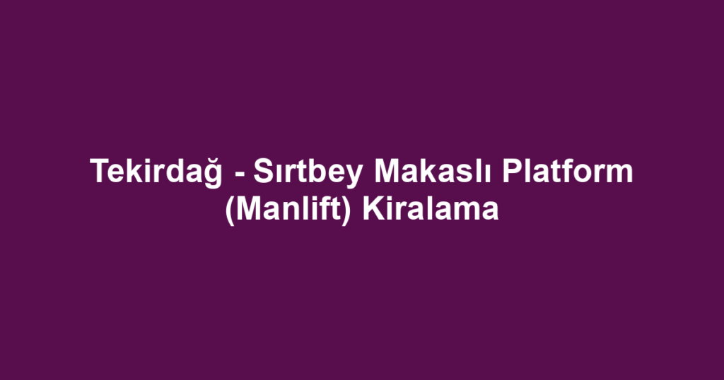 Tekirdağ - Sırtbey Makaslı Platform (Manlift) Kiralama