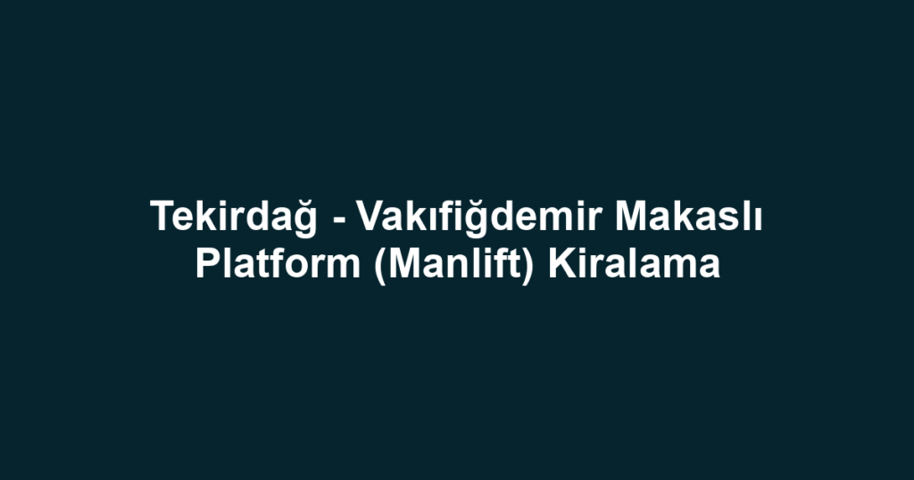 Tekirdağ - Vakıfiğdemir Makaslı Platform (Manlift) Kiralama