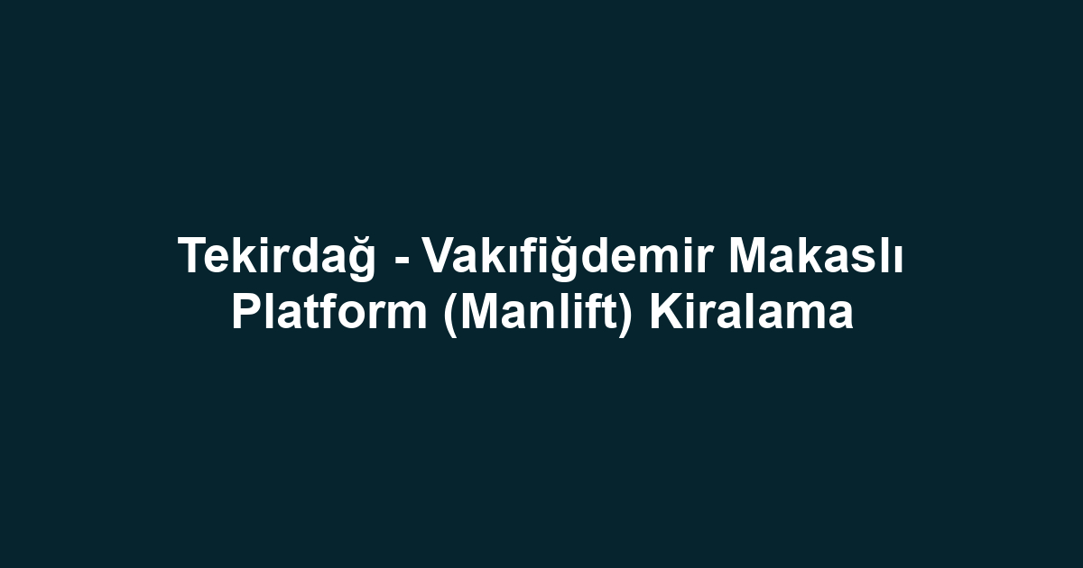 Tekirdağ - Vakıfiğdemir Makaslı Platform (Manlift) Kiralama