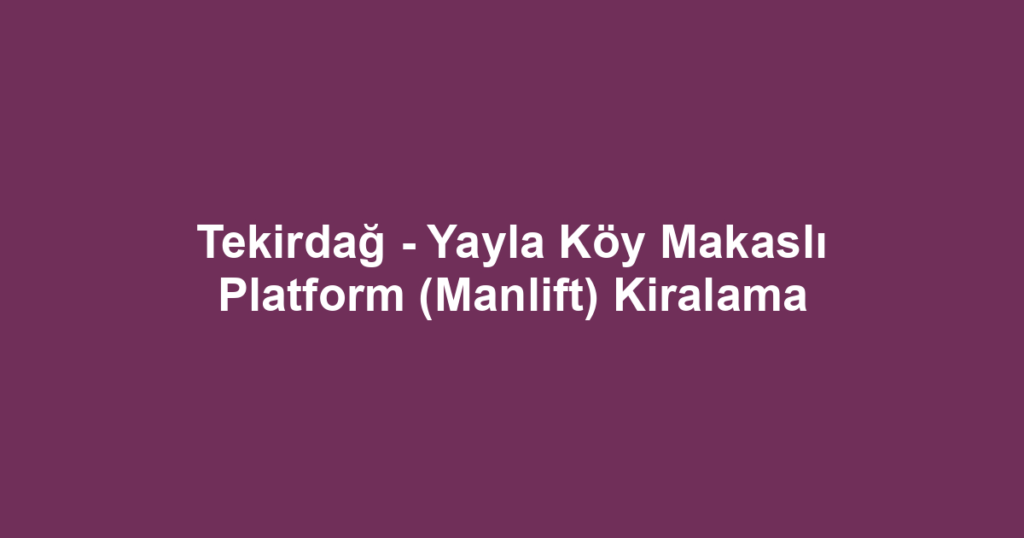Tekirdağ - Yayla Köy Makaslı Platform (Manlift) Kiralama