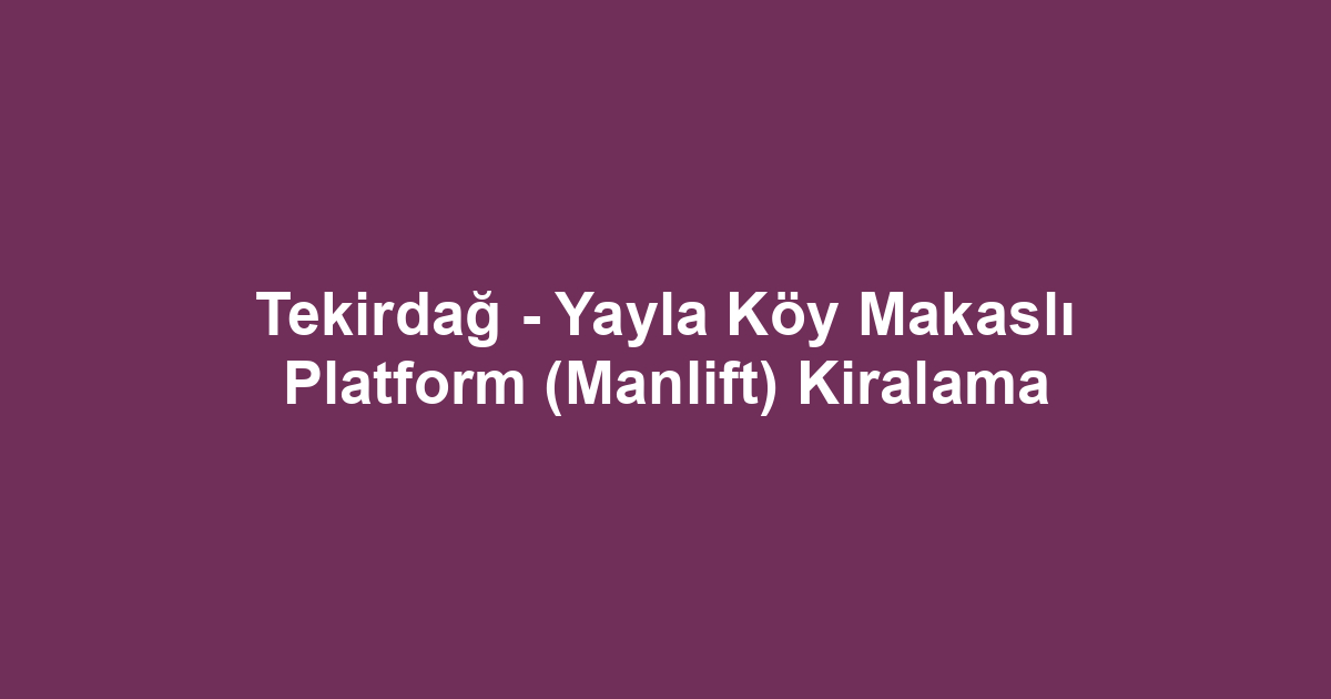 Tekirdağ - Yayla Köy Makaslı Platform (Manlift) Kiralama