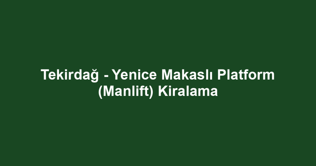 Tekirdağ - Yenice Makaslı Platform (Manlift) Kiralama