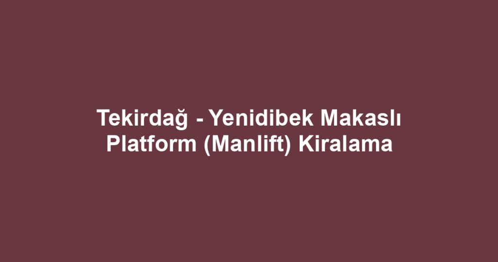 Tekirdağ - Yenidibek Makaslı Platform (Manlift) Kiralama