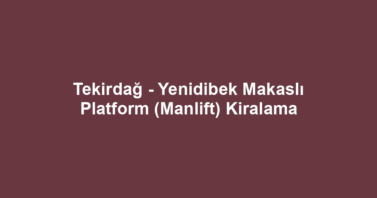 Tekirdağ - Yenidibek Makaslı Platform (Manlift) Kiralama