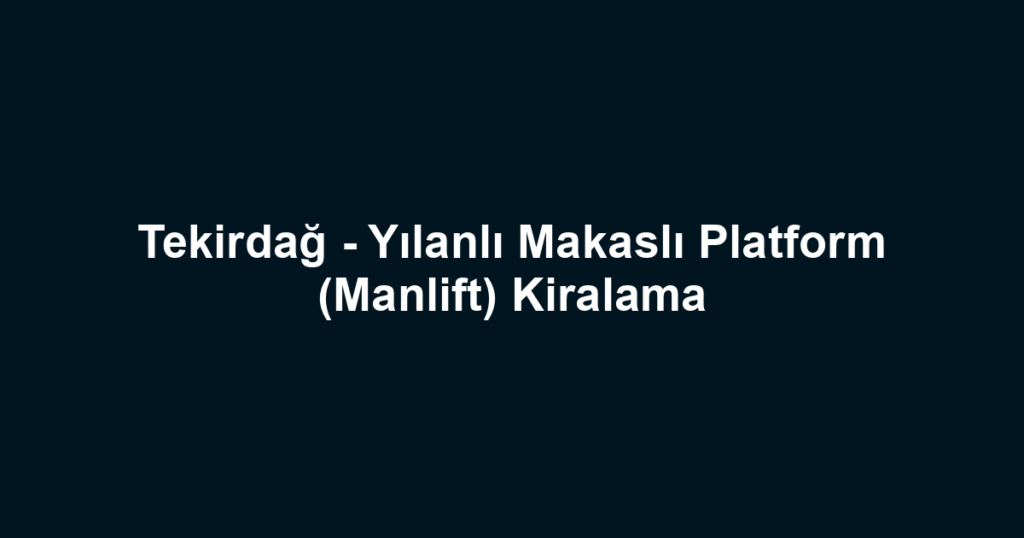 Tekirdağ - Yılanlı Makaslı Platform (Manlift) Kiralama
