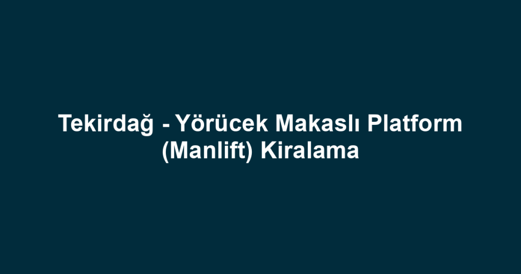 Tekirdağ - Yörücek Makaslı Platform (Manlift) Kiralama