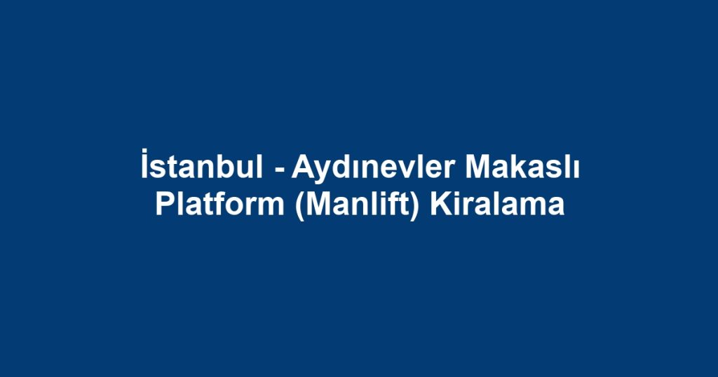 İstanbul - Aydınevler Makaslı Platform (Manlift) Kiralama