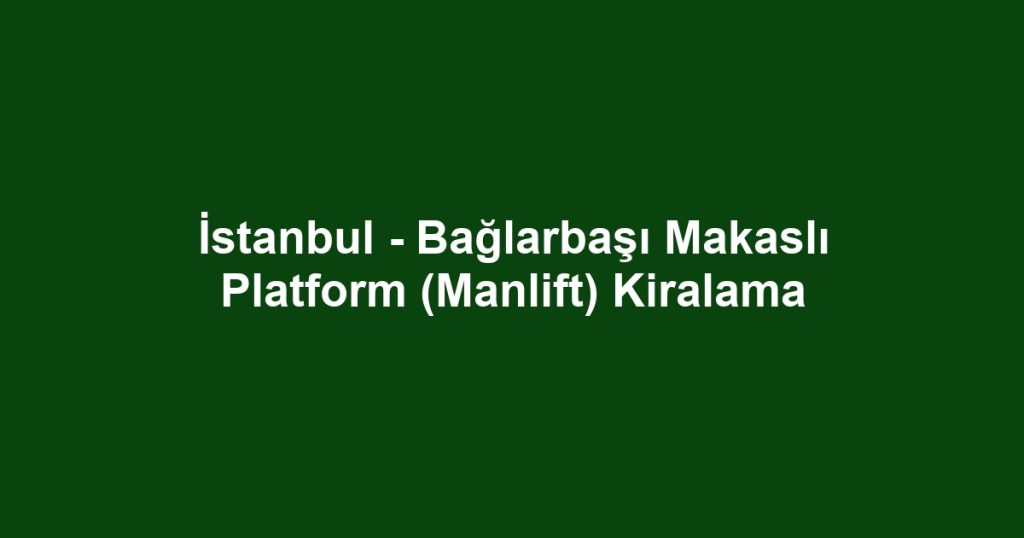 İstanbul - Bağlarbaşı Makaslı Platform (Manlift) Kiralama