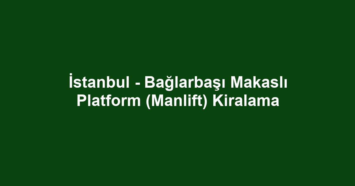İstanbul - Bağlarbaşı Makaslı Platform (Manlift) Kiralama