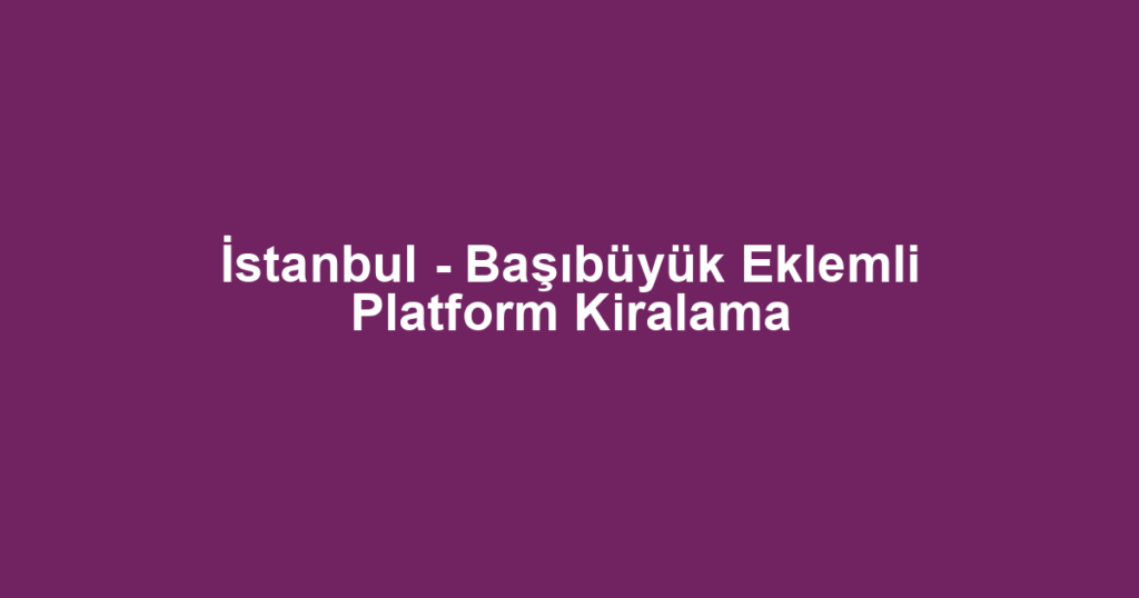 İstanbul - Başıbüyük Eklemli Platform Kiralama