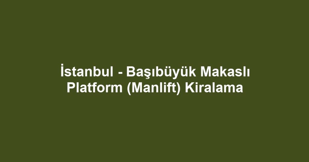 İstanbul - Başıbüyük Makaslı Platform (Manlift) Kiralama